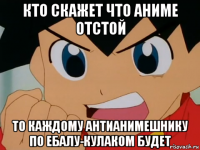 кто скажет что аниме отстой то каждому антианимешнику по ебалу-кулаком будет