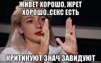 живет хорошо, жрет хорошо..секс есть критикуют знач завидуют