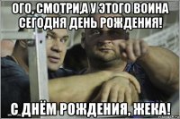 ого, смотри,а у этого воина сегодня день рождения! с днём рождения, жека!