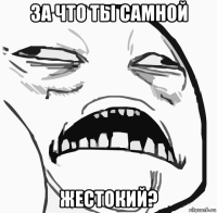 за что ты самной жестокий?