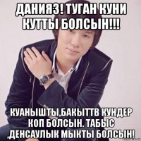 данияз! туган куни кутты болсын!!! куанышты,бакыттв кундер коп болсын. табыс ,денсаулык мыкты болсын!