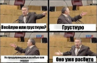 Весёлую или грустную? Грустную Но предупреждаю,я разобью вам сердце Оно уже расбито