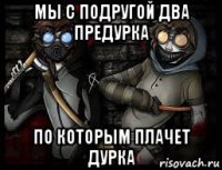мы с подругой два предурка по которым плачет дурка
