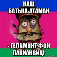 наш батька-атаман - гельминт фон павианвиц!