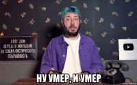  ну умер, и умер