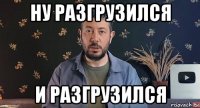ну разгрузился и разгрузился
