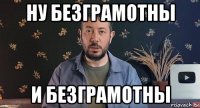 ну безграмотны и безграмотны