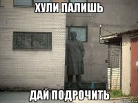 хули палишь дай подрочить