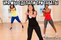 ура мы сделали три табаты 