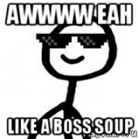 awwww eah like a boss soup