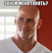 зачем меня гонять? 
