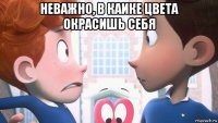 неважно, в каике цвета окрасишь себя 