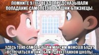 помните 9/11? везде предсказывали попадание самолётов в башни-близнецы. здесь тоже самое. саша и максим моисеев будут встречаться и они оба из двухэтажной школы