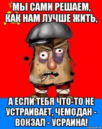 мы сами решаем, как нам лучше жить, а если тебя что-то не устраивает, чемодан - вокзал - усраина!