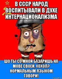 в ссср народ воспитывали в духе интернационализма шо ты со мной базаришь на мове своей, хохол? нормальным языком говори!