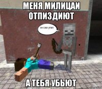 меня милицаи отпиздиют а тебя убьют
