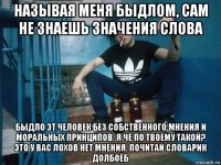 называя меня быдлом, сам не знаешь значения слова быдло эт человек без собственного мнения и моральных принципов. я чё по твоему такой? это у вас лохов нет мнения. почитай словарик долбоёб