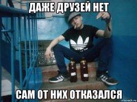 даже друзей нет сам от них отказался