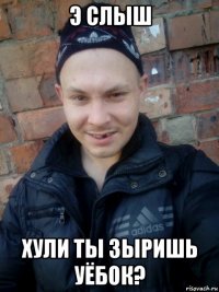 э слыш хули ты зыришь уёбок?