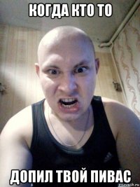 когда кто то допил твой пивас