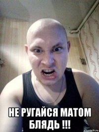  не ругайся матом блядь !!!