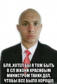  бля..хотел бы я тож быть в сл жизни красивым министром таких дел, чтобы все было хорошо