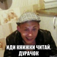  иди книжки читай. дурачок