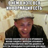 о нём в нэте вся информация есть паренёк закончил мгу в 2016 проживает в москве сойдясь с молодой, красивой и богатой москвичкой. многова добился. а в нэте так, прекидывается дурачком для смеха