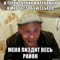 я тупой гопник и наркоман и мне часто бьют ебало меня пиздит весь район