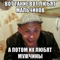 вот такие вот любят мальчиков а потом их любят мужчины