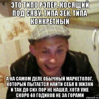 это типо рэпер, косящий под сяву. типа зек, типа конкретный а на самом деле обычный маркетолог, который пытается найти себя в жизни и так до сих пор не нашел, хотя уже скоро 40 годиков не за горами