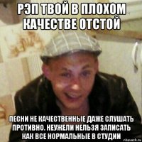 рэп твой в плохом качестве отстой песни не качественные даже слушать противно. неужели нельзя записать как все нормальные в студии