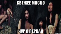 свежее мясцо чур я первая