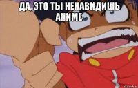 да, это ты ненавидишь аниме 