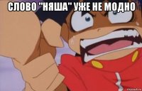 слово "няша" уже не модно 