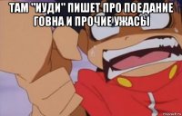там "иуди" пишет про поедание говна и прочие ужасы 