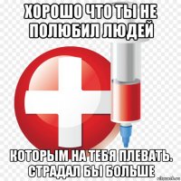 хорошо что ты не полюбил людей которым на тебя плевать. страдал бы больше