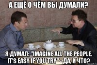 а ещё о чём вы думали? я думал: "imagine all the people. it's easy if you try" - да, и что?