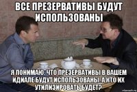 все презервативы будут использованы я понимаю, что презервативы в вашем идиале будут использованы. а кто их утилизировать будет?
