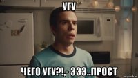 угу чего угу?!,- эээ..прост