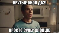 крутые обои да?! просто супер хлопців