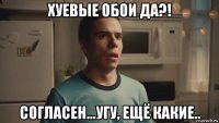 хуевые обои да?! согласен...угу, ещё какие..