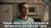  раньше записывал по отдельности rap and rock...а тёрь все на 1 диск