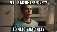 что вас интересует? то чего у вас нету