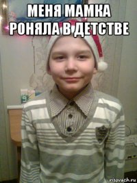меня мамка роняла в детстве 