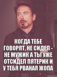 когда тебе говорят, не сидел - не мужик а ты уже отсидел пятерик и у тебя рваная жопа