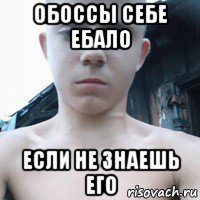 обоссы себе ебало если не знаешь его