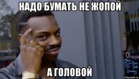 надо бумать не жопой а головой