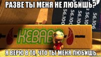 разве ты меня не любишь? я верю в то, что ты меня любишь