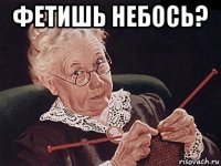 фетишь небось? 